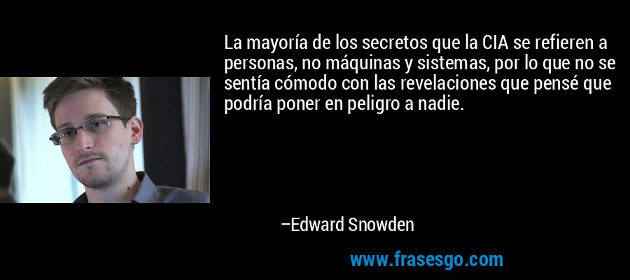 La mayoría de los secretos que la CIA se refieren a personas, no máquinas y sistemas, por lo que no se sentía cómodo con las revelaciones que pensé que podría poner en peligro a nadie. – Edward Snowden