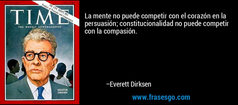 La mente no puede competir con el corazón en la persuasión; constitucionalidad no puede competir con la compasión. – Everett Dirksen
