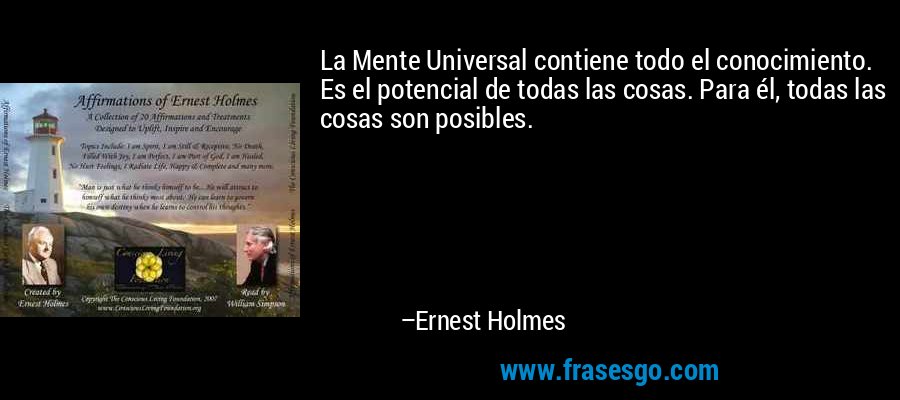 La Mente Universal contiene todo el conocimiento. Es el potencial de todas las cosas. Para él, todas las cosas son posibles. – Ernest Holmes