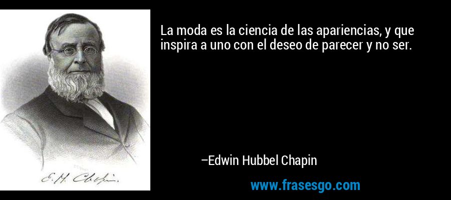 La moda es la ciencia de las apariencias, y que inspira a uno con el deseo de parecer y no ser. – Edwin Hubbel Chapin