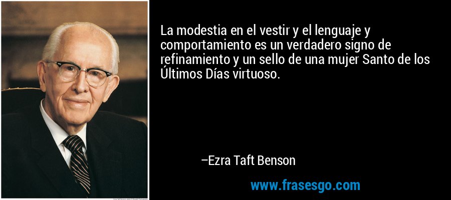La modestia en el vestir y el lenguaje y comportamiento es un verdadero signo de refinamiento y un sello de una mujer Santo de los Últimos Días virtuoso. – Ezra Taft Benson
