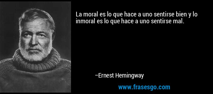 La moral es lo que hace a uno sentirse bien y lo inmoral es lo que hace a uno sentirse mal. – Ernest Hemingway