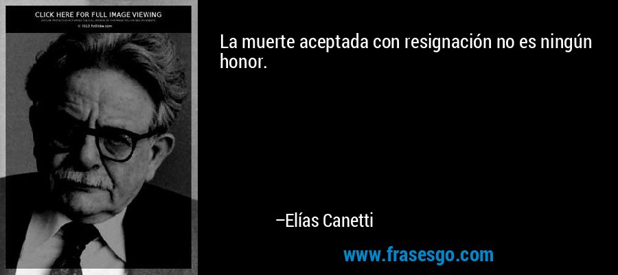 La muerte aceptada con resignación no es ningún honor. – Elías Canetti