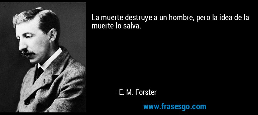 La muerte destruye a un hombre, pero la idea de la muerte lo salva. – E. M. Forster