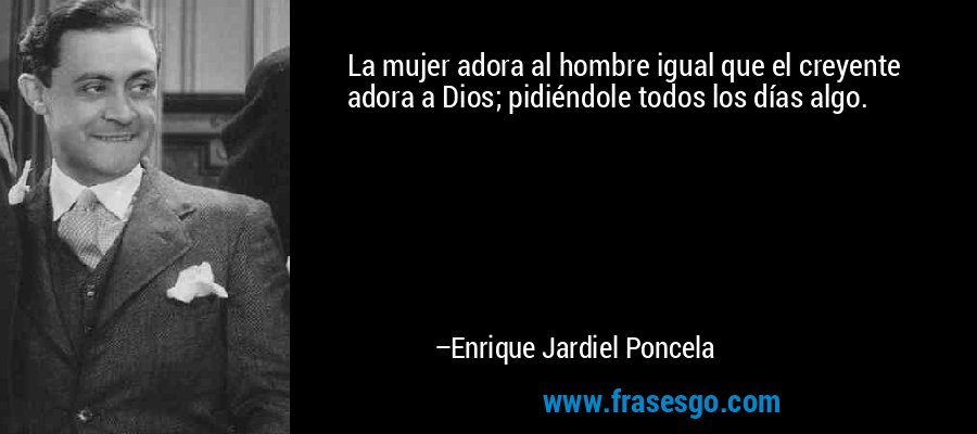 La mujer adora al hombre igual que el creyente adora a Dios; pidiéndole todos los días algo. – Enrique Jardiel Poncela