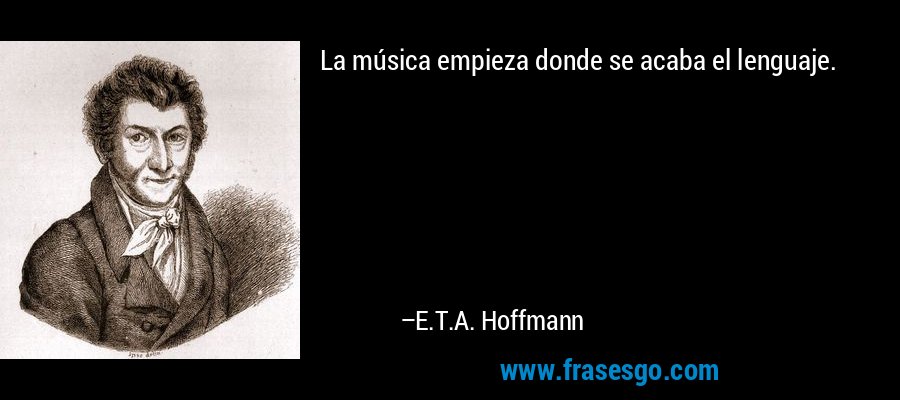 La música empieza donde se acaba el lenguaje. – E.T.A. Hoffmann