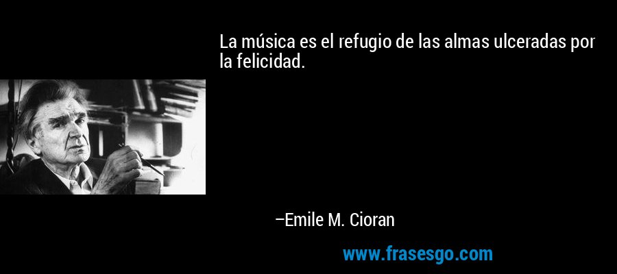La música es el refugio de las almas ulceradas por la felicidad. – Emile M. Cioran