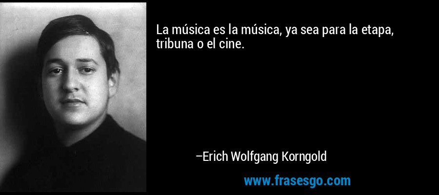 La música es la música, ya sea para la etapa, tribuna o el cine. – Erich Wolfgang Korngold