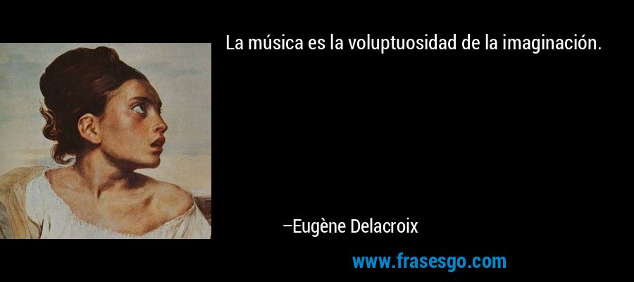 La música es la voluptuosidad de la imaginación. – Eugène Delacroix
