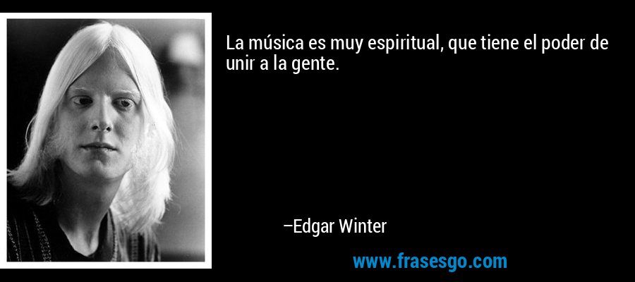 La música es muy espiritual, que tiene el poder de unir a la gente. – Edgar Winter