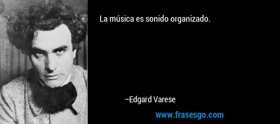 La música es sonido organizado. – Edgard Varese