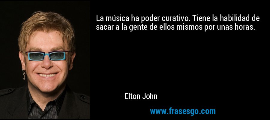 La música ha poder curativo. Tiene la habilidad de sacar a la gente de ellos mismos por unas horas. – Elton John