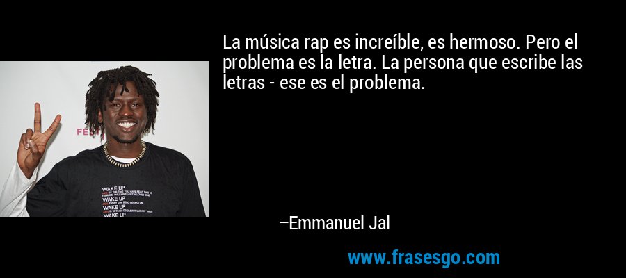 La música rap es increíble, es hermoso. Pero el problema es la letra. La persona que escribe las letras - ese es el problema. – Emmanuel Jal