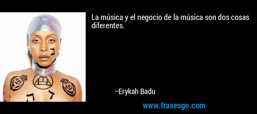 La música y el negocio de la música son dos cosas diferentes. – Erykah Badu