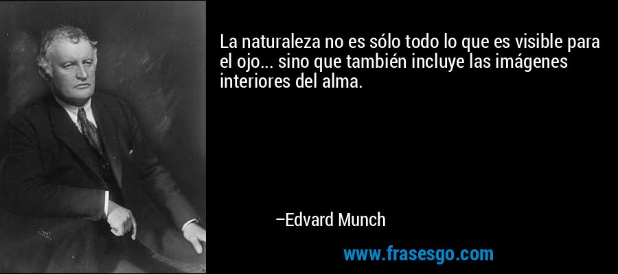 La naturaleza no es sólo todo lo que es visible para el ojo... sino que también incluye las imágenes interiores del alma. – Edvard Munch