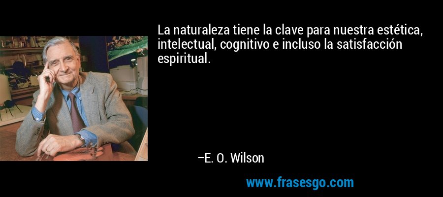 La naturaleza tiene la clave para nuestra estética, intelectual, cognitivo e incluso la satisfacción espiritual. – E. O. Wilson