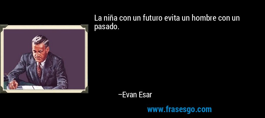 La niña con un futuro evita un hombre con un pasado. – Evan Esar