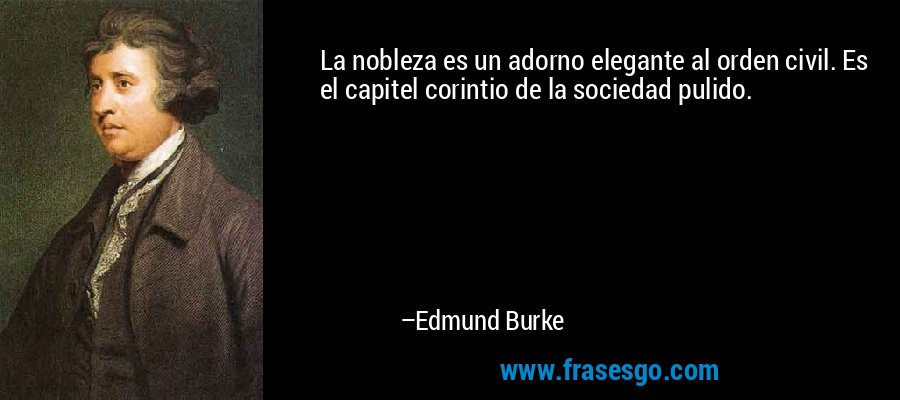La nobleza es un adorno elegante al orden civil. Es el capitel corintio de la sociedad pulido. – Edmund Burke