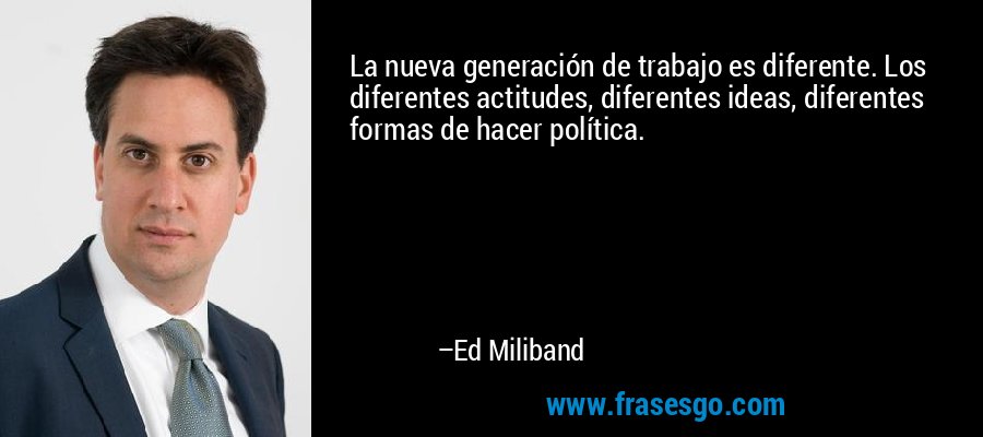 La nueva generación de trabajo es diferente. Los diferentes actitudes, diferentes ideas, diferentes formas de hacer política. – Ed Miliband