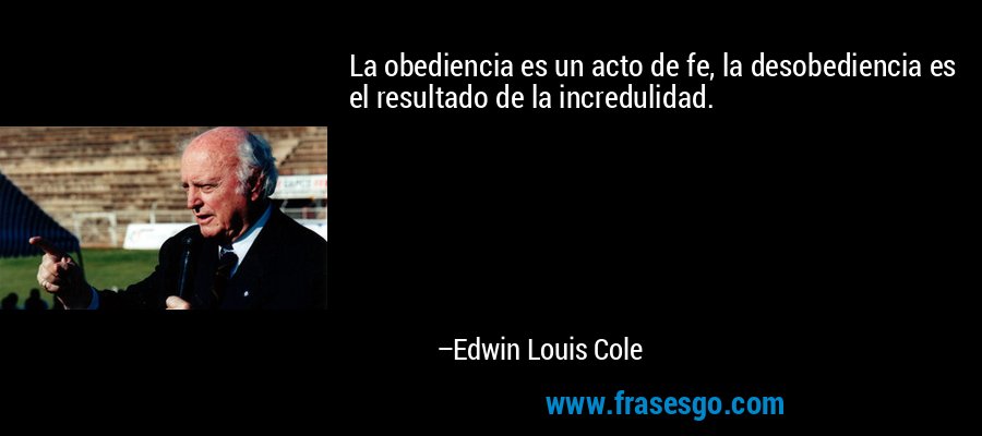 La obediencia es un acto de fe, la desobediencia es el resultado de la incredulidad. – Edwin Louis Cole
