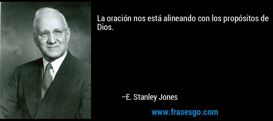 La oración nos está alineando con los propósitos de Dios. – E. Stanley Jones