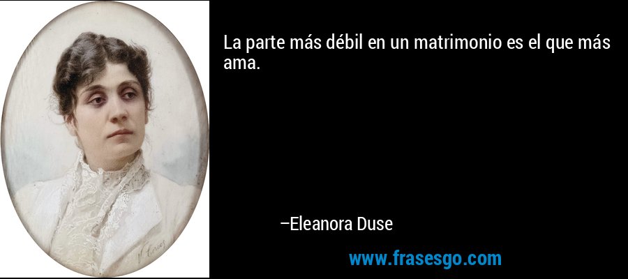 La parte más débil en un matrimonio es el que más ama. – Eleanora Duse