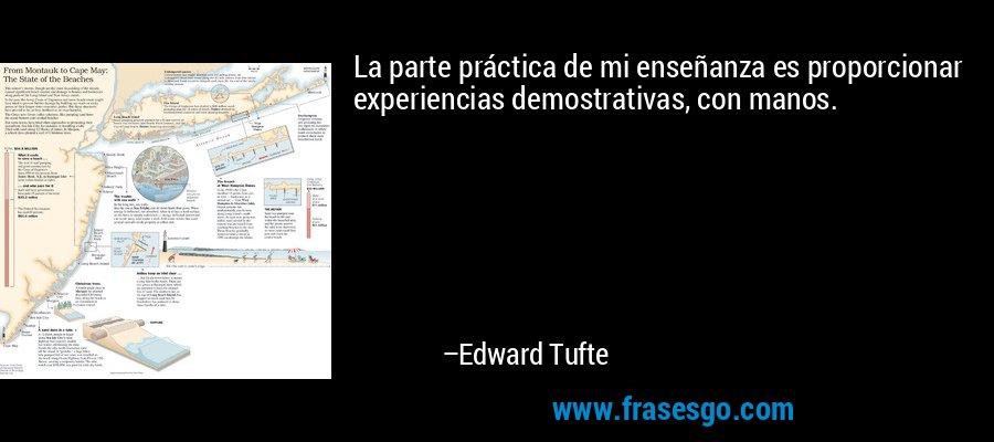 La parte práctica de mi enseñanza es proporcionar experiencias demostrativas, con manos. – Edward Tufte