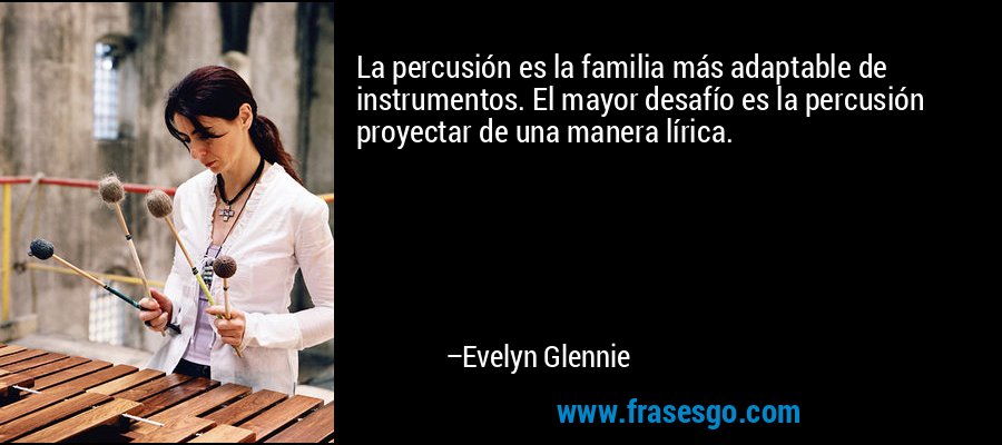 La percusión es la familia más adaptable de instrumentos. El mayor desafío es la percusión proyectar de una manera lírica. – Evelyn Glennie