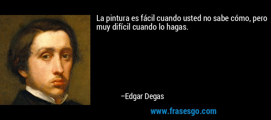 La pintura es fácil cuando usted no sabe cómo, pero muy difícil cuando lo hagas. – Edgar Degas
