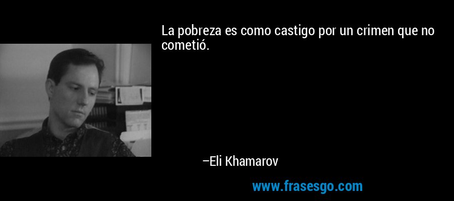 La pobreza es como castigo por un crimen que no cometió. – Eli Khamarov