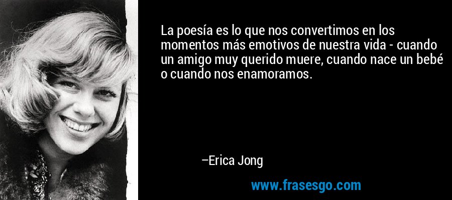 La poesía es lo que nos convertimos en los momentos más emotivos de nuestra vida - cuando un amigo muy querido muere, cuando nace un bebé o cuando nos enamoramos. – Erica Jong