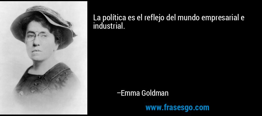 La política es el reflejo del mundo empresarial e industrial. – Emma Goldman