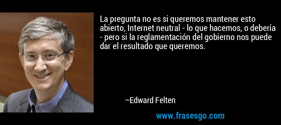 La pregunta no es si queremos mantener esto abierto, Internet neutral - lo que hacemos, o debería - pero si la reglamentación del gobierno nos puede dar el resultado que queremos. – Edward Felten