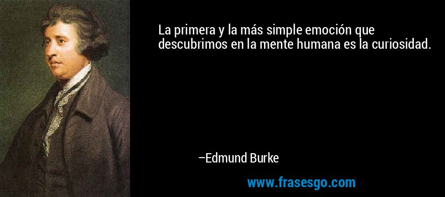 La primera y la más simple emoción que descubrimos en la mente humana es la curiosidad. – Edmund Burke