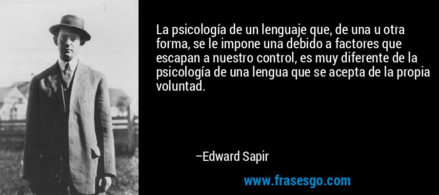 La psicología de un lenguaje que, de una u otra forma, se le impone una debido a factores que escapan a nuestro control, es muy diferente de la psicología de una lengua que se acepta de la propia voluntad. – Edward Sapir