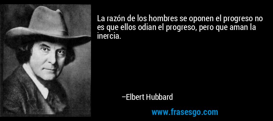 La razón de los hombres se oponen el progreso no es que ellos odian el progreso, pero que aman la inercia. – Elbert Hubbard
