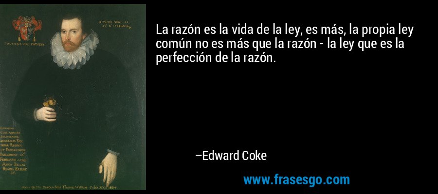 La razón es la vida de la ley, es más, la propia ley común no es más que la razón - la ley que es la perfección de la razón. – Edward Coke