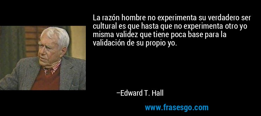 La razón hombre no experimenta su verdadero ser cultural es que hasta que no experimenta otro yo misma validez que tiene poca base para la validación de su propio yo. – Edward T. Hall