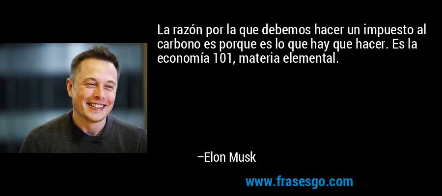 La razón por la que debemos hacer un impuesto al carbono es porque es lo que hay que hacer. Es la economía 101, materia elemental. – Elon Musk