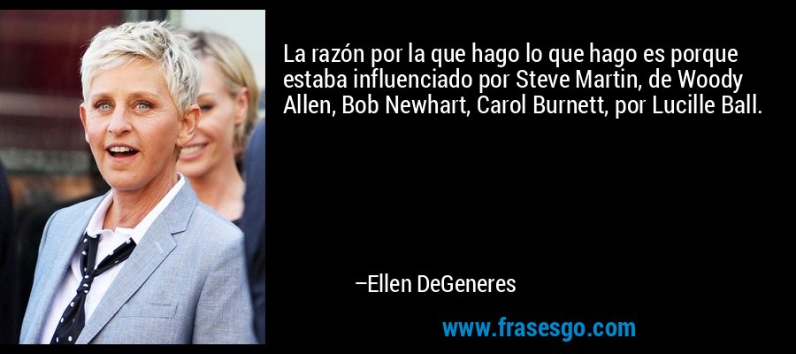 La razón por la que hago lo que hago es porque estaba influenciado por Steve Martin, de Woody Allen, Bob Newhart, Carol Burnett, por Lucille Ball. – Ellen DeGeneres