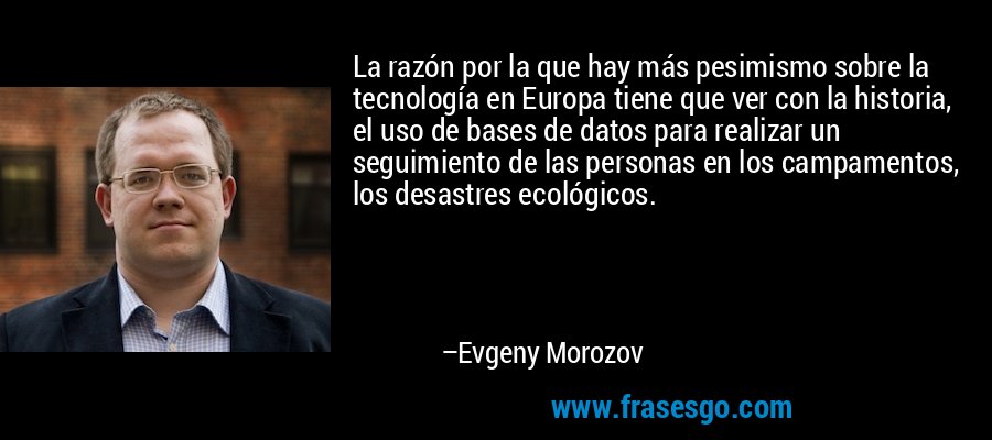 La razón por la que hay más pesimismo sobre la tecnología en Europa tiene que ver con la historia, el uso de bases de datos para realizar un seguimiento de las personas en los campamentos, los desastres ecológicos. – Evgeny Morozov