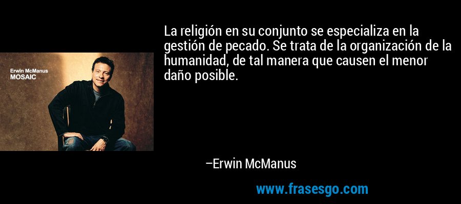 La religión en su conjunto se especializa en la gestión de pecado. Se trata de la organización de la humanidad, de tal manera que causen el menor daño posible. – Erwin McManus