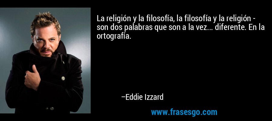 La religión y la filosofía, la filosofía y la religión - son dos palabras que son a la vez... diferente. En la ortografía. – Eddie Izzard