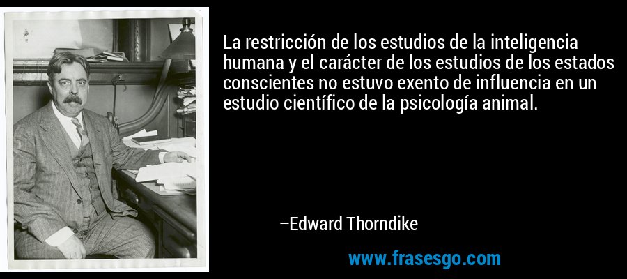 La restricción de los estudios de la inteligencia humana y el carácter de los estudios de los estados conscientes no estuvo exento de influencia en un estudio científico de la psicología animal. – Edward Thorndike