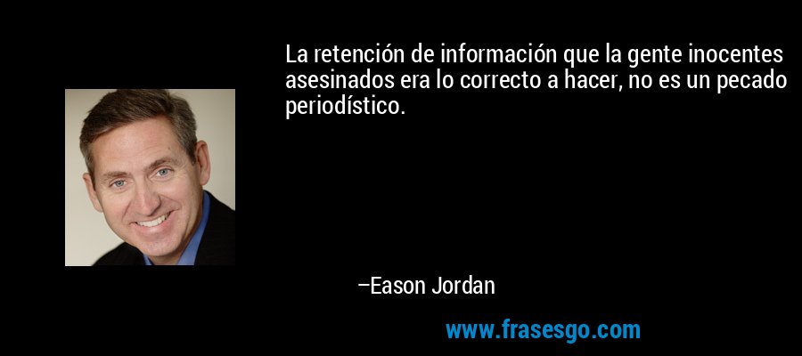 La retención de información que la gente inocentes asesinados era lo correcto a hacer, no es un pecado periodístico. – Eason Jordan