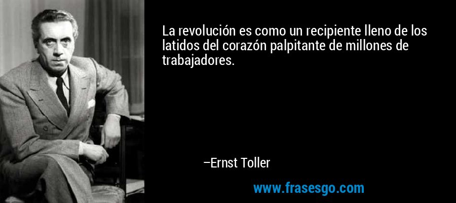 La revolución es como un recipiente lleno de los latidos del corazón palpitante de millones de trabajadores. – Ernst Toller