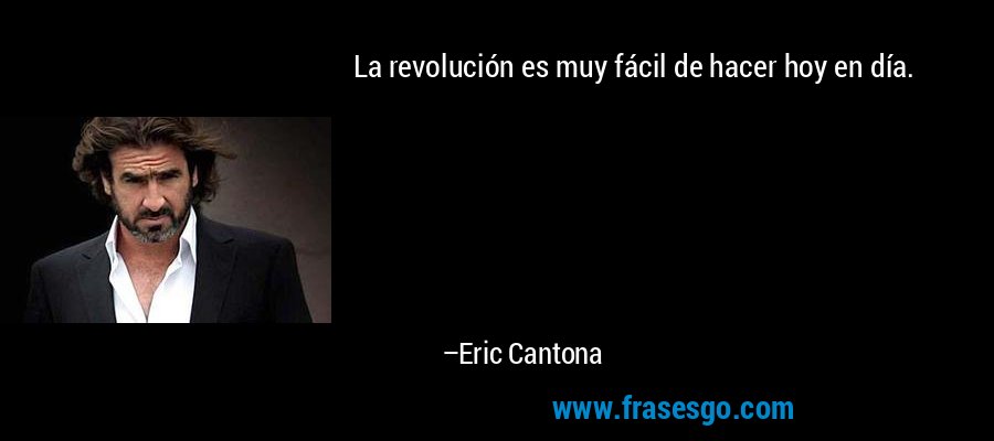 La revolución es muy fácil de hacer hoy en día. – Eric Cantona