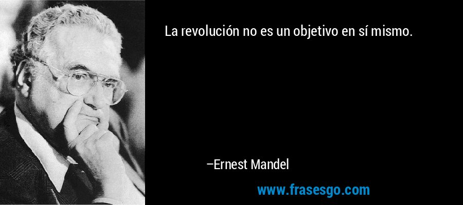 La revolución no es un objetivo en sí mismo. – Ernest Mandel