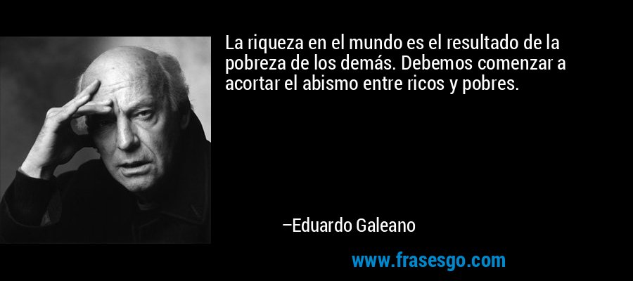 La riqueza en el mundo es el resultado de la pobreza de los demás. Debemos comenzar a acortar el abismo entre ricos y pobres. – Eduardo Galeano