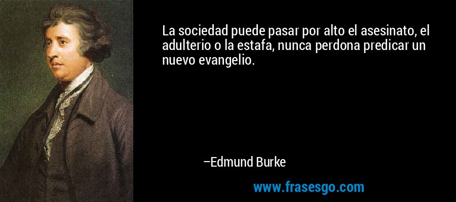 La sociedad puede pasar por alto el asesinato, el adulterio o la estafa, nunca perdona predicar un nuevo evangelio. – Edmund Burke